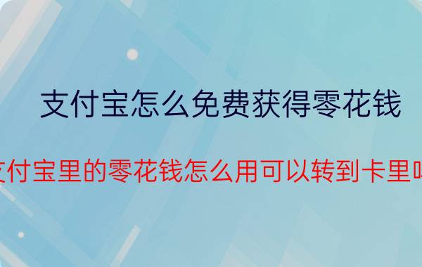 支付宝怎么免费获得零花钱 支付宝里的零花钱怎么用可以转到卡里吗？